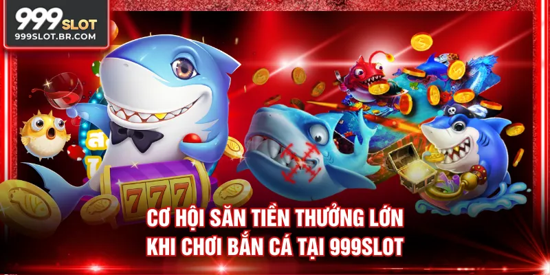 Cơ hội săn tiền thưởng lớn khi chơi bắn cá tại 999SLOT